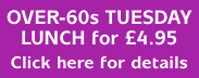 OVER-60s TUESDAY LUNCH for 4.95 Click here for details